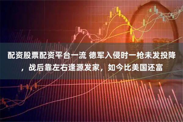 配资股票配资平台一流 德军入侵时一枪未发投降，战后靠左右逢源发家，如今比美国还富