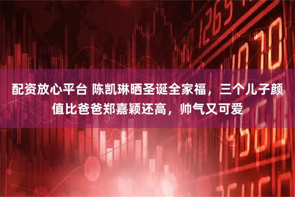 配资放心平台 陈凯琳晒圣诞全家福，三个儿子颜值比爸爸郑嘉颖还高，帅气又可爱