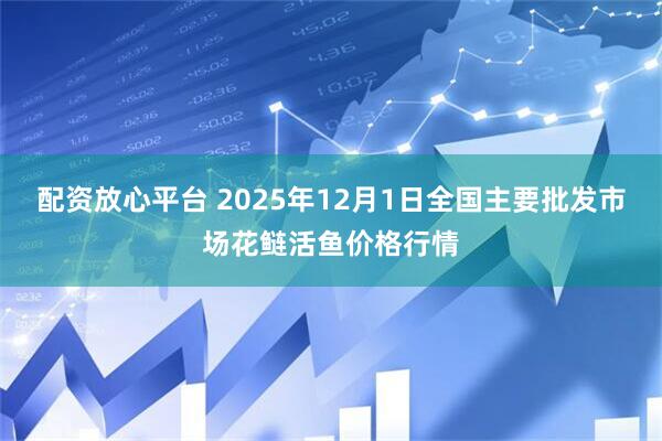 配资放心平台 2025年12月1日全国主要批发市场花鲢活鱼价格行情