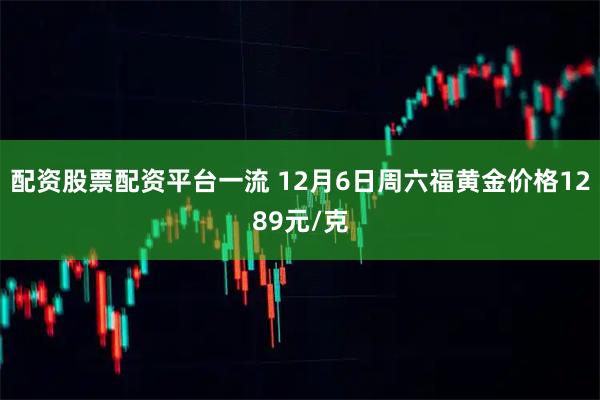 配资股票配资平台一流 12月6日周六福黄金价格1289元/克