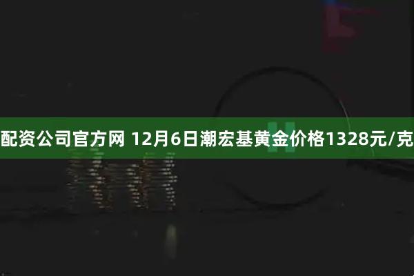 配资公司官方网 12月6日潮宏基黄金价格1328元/克