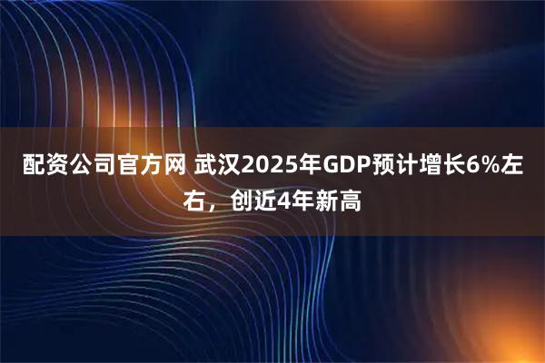 配资公司官方网 武汉2025年GDP预计增长6%左右，创近4年新高