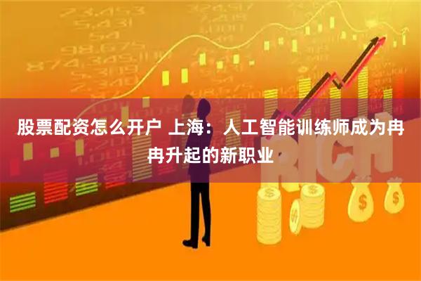 股票配资怎么开户 上海：人工智能训练师成为冉冉升起的新职业