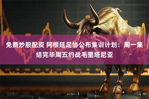 免费炒股配资 阿根廷足协公布集训计划：周一集结完毕周五约战毛里塔尼亚
