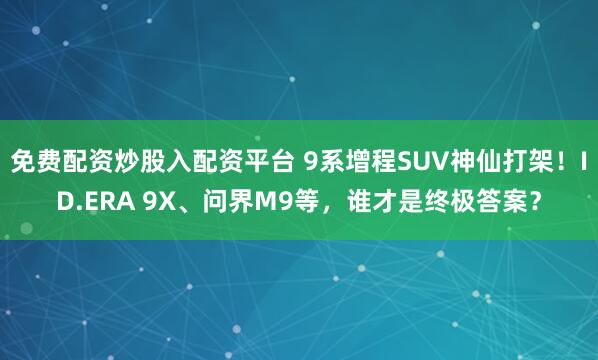 免费配资炒股入配资平台 9系增程SUV神仙打架！ID.ERA 9X、问界M9等，谁才是终极答案？