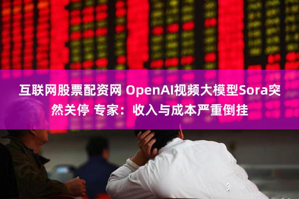互联网股票配资网 OpenAI视频大模型Sora突然关停 专家：收入与成本严重倒挂