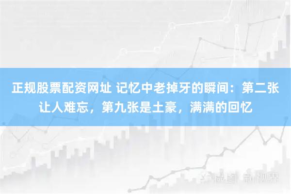 正规股票配资网址 记忆中老掉牙的瞬间：第二张让人难忘，第九张是土豪，满满的回忆