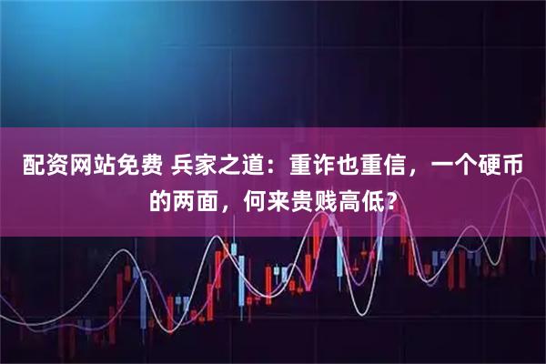 配资网站免费 兵家之道:重诈也重信,一个硬币的两面,何来贵贱高低?
