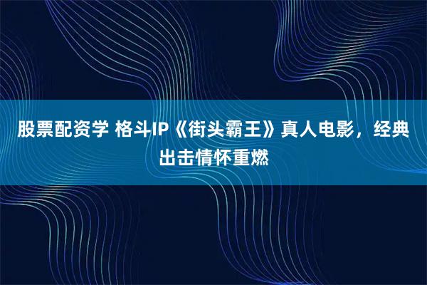 股票配资学 格斗IP《街头霸王》真人电影，经典出击情怀重燃