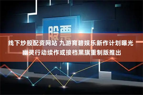 线下炒股配资网站 九游育碧娱乐新作计划曝光 幽灵行动续作或接档黑旗重制版推出