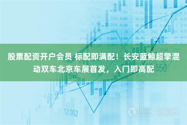 股票配资开户会员 标配即满配！长安蓝鲸超擎混动双车北京车展首发，入门即高配