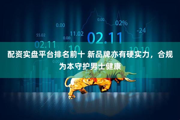 配资实盘平台排名前十 新品牌亦有硬实力，合规为本守护男士健康