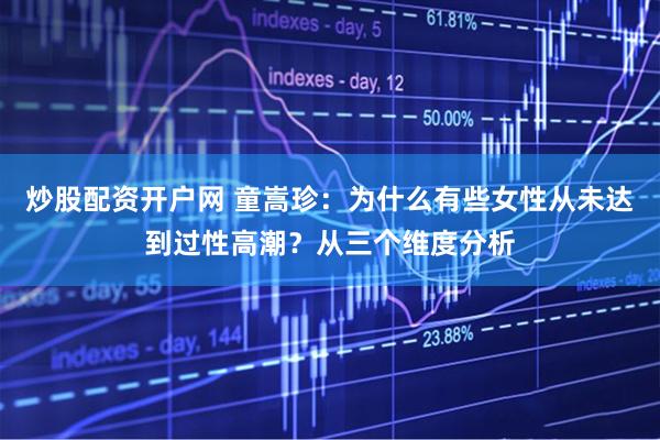 炒股配资开户网 童嵩珍：为什么有些女性从未达到过性高潮？从三个维度分析