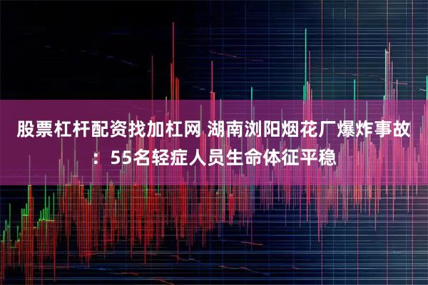 股票杠杆配资找加杠网 湖南浏阳烟花厂爆炸事故：55名轻症人员生命体征平稳