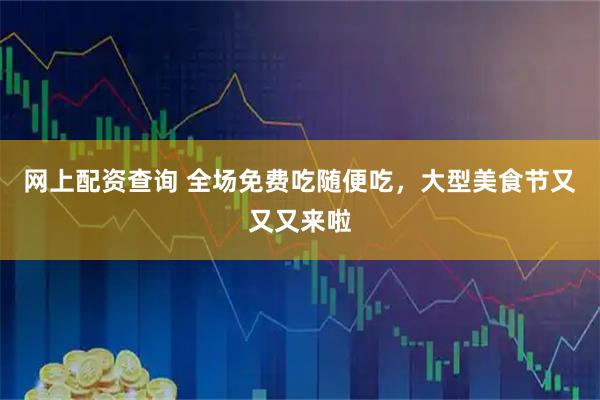 网上配资查询 全场免费吃随便吃，大型美食节又又又来啦