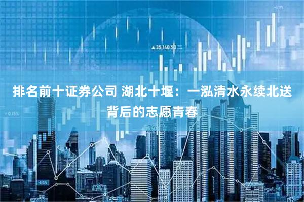 排名前十证券公司 湖北十堰：一泓清水永续北送背后的志愿青春