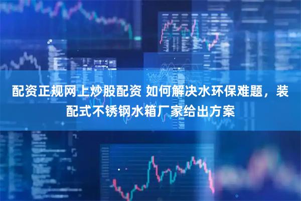 配资正规网上炒股配资 如何解决水环保难题，装配式不锈钢水箱厂家给出方案